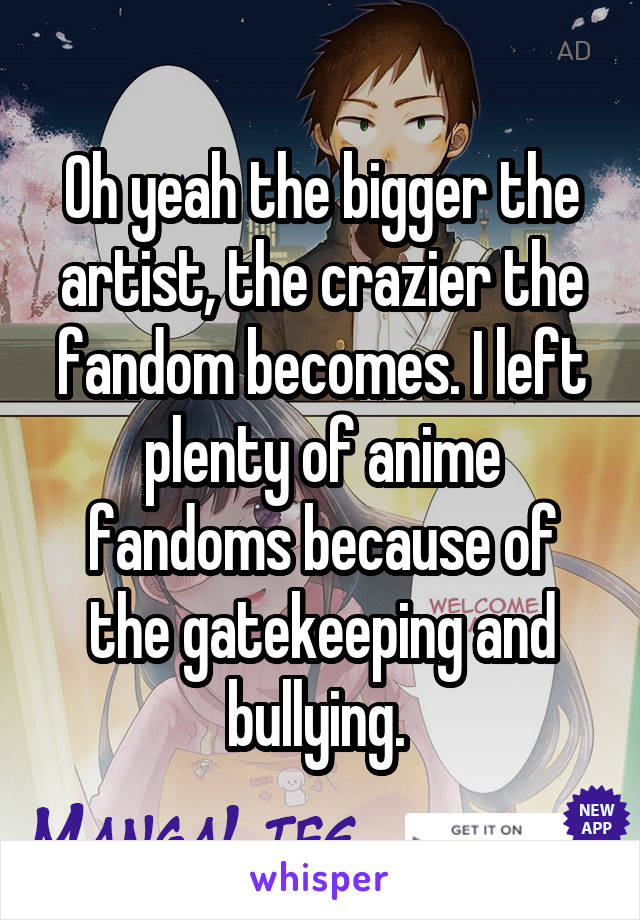 Oh yeah the bigger the artist, the crazier the fandom becomes. I left plenty of anime fandoms because of the gatekeeping and bullying. 