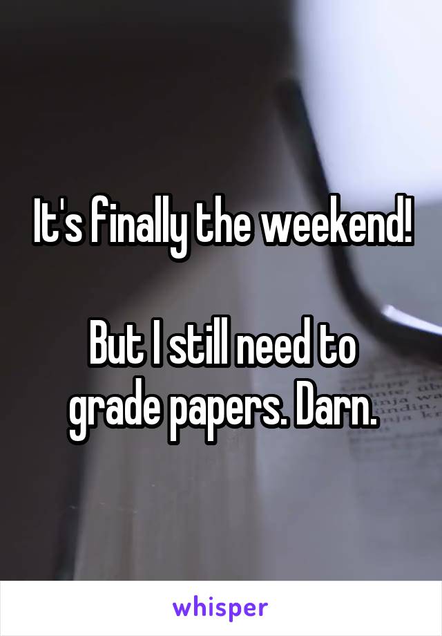 It's finally the weekend!

But I still need to grade papers. Darn.