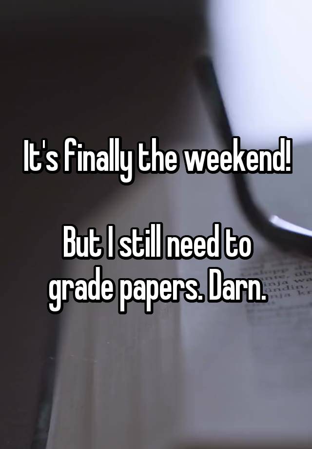 It's finally the weekend!

But I still need to grade papers. Darn.