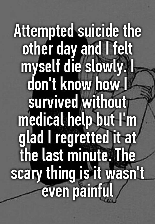 Attempted suicide the other day and I felt myself die slowly. I don't know how I survived without medical help but I'm glad I regretted it at the last minute. The scary thing is it wasn't even painful