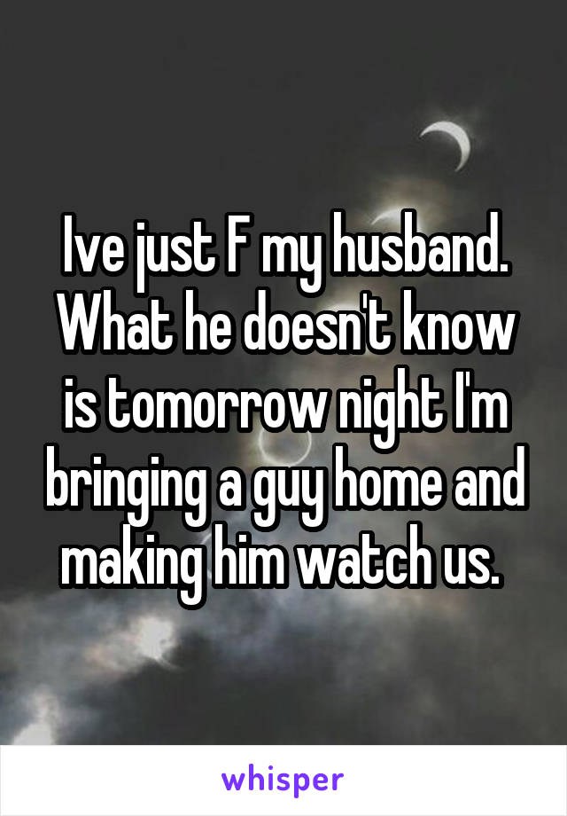 Ive just F my husband. What he doesn't know is tomorrow night I'm bringing a guy home and making him watch us. 