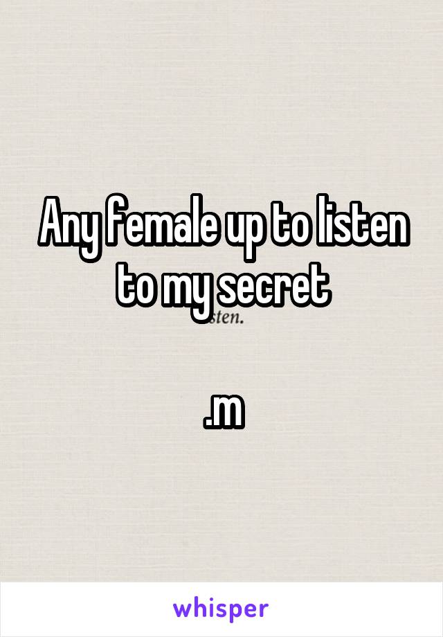 Any female up to listen to my secret

.m