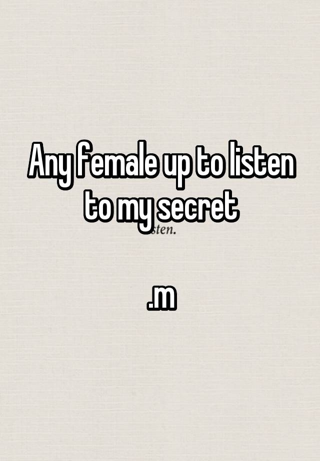 Any female up to listen to my secret

.m