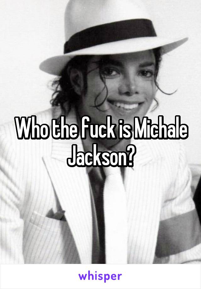 Who the fuck is Michale Jackson?