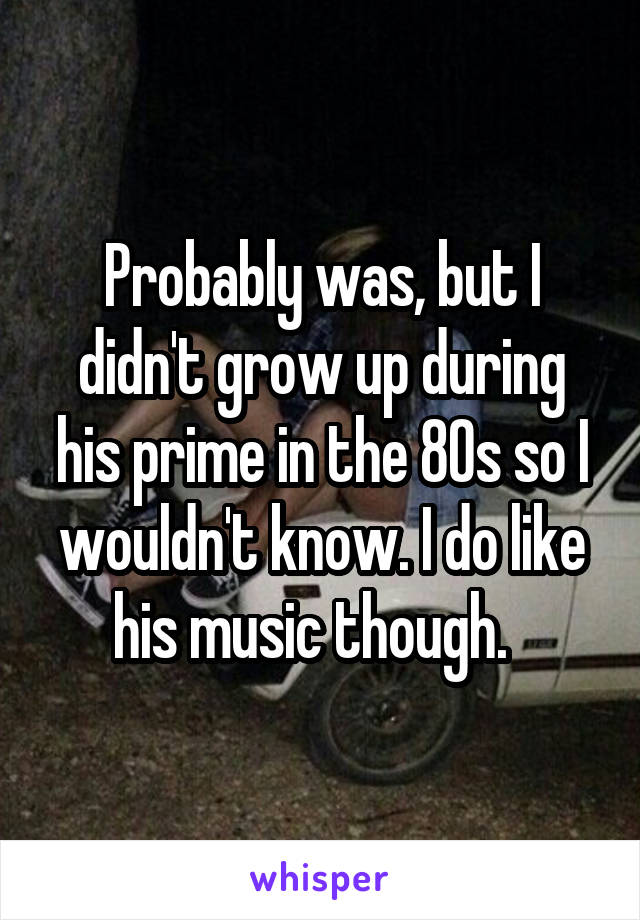 Probably was, but I didn't grow up during his prime in the 80s so I wouldn't know. I do like his music though.  