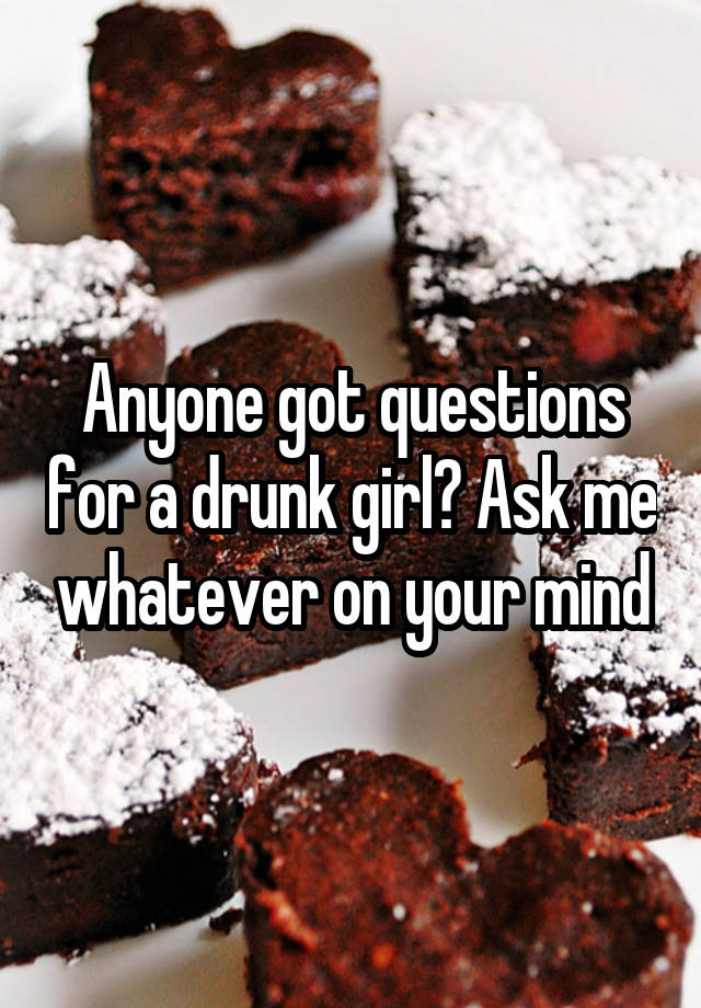 Anyone got questions for a drunk girl? Ask me whatever on your mind