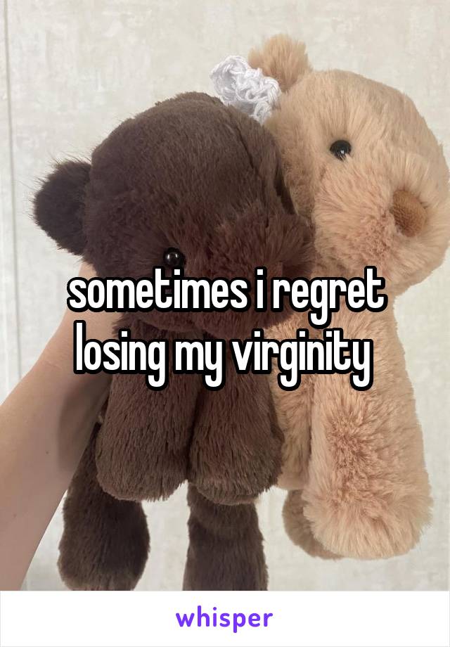 sometimes i regret losing my virginity 