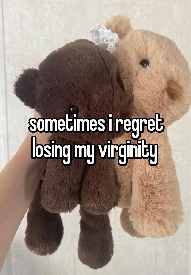 sometimes i regret losing my virginity 