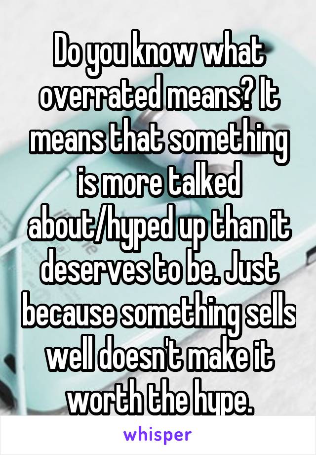 Do you know what overrated means? It means that something is more talked about/hyped up than it deserves to be. Just because something sells well doesn't make it worth the hype.