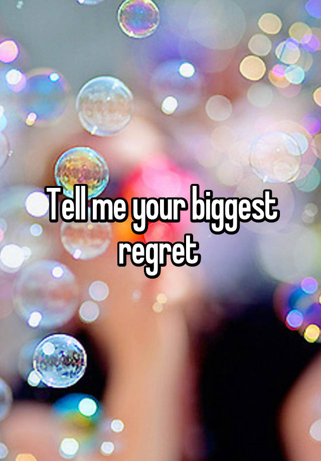 Tell me your biggest regret 