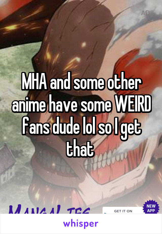 MHA and some other anime have some WEIRD fans dude lol so I get that 