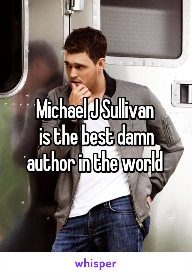 Michael J Sullivan 
is the best damn author in the world 