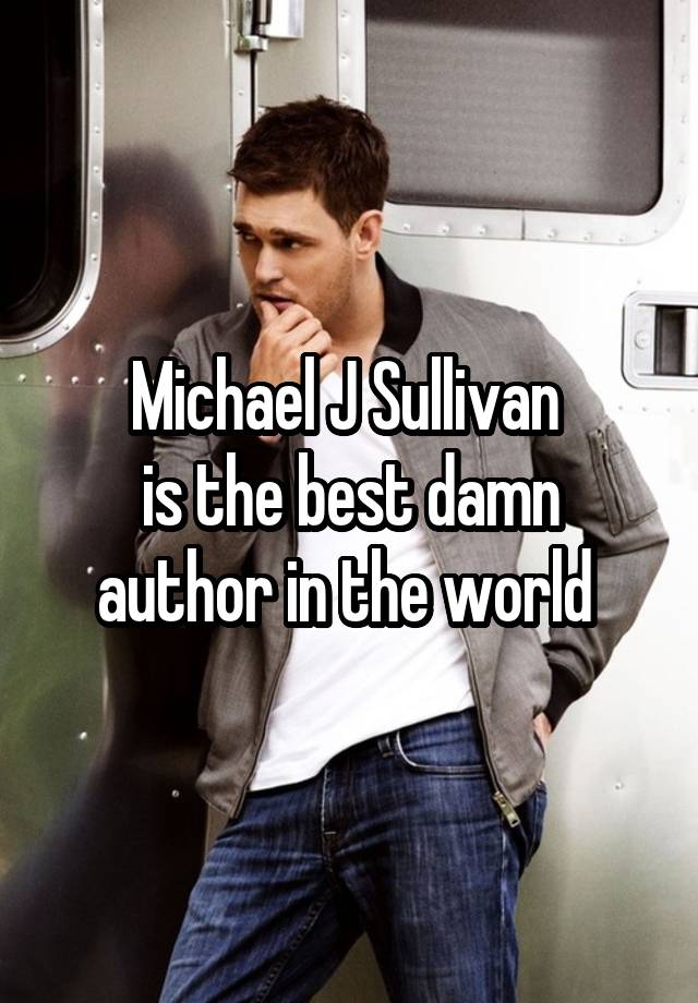 Michael J Sullivan 
is the best damn author in the world 