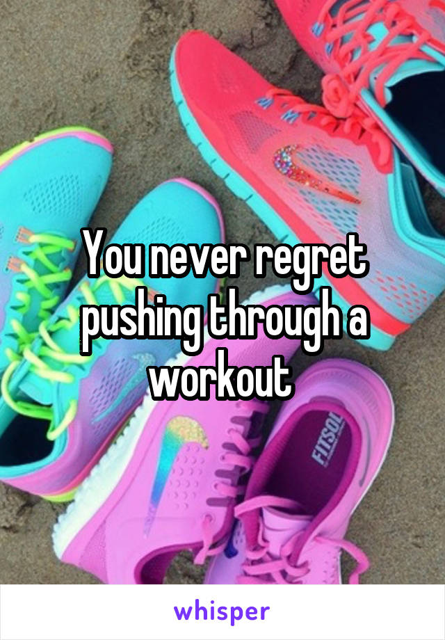 You never regret pushing through a workout 