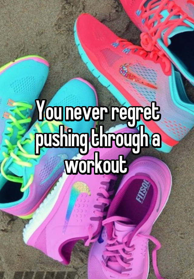 You never regret pushing through a workout 