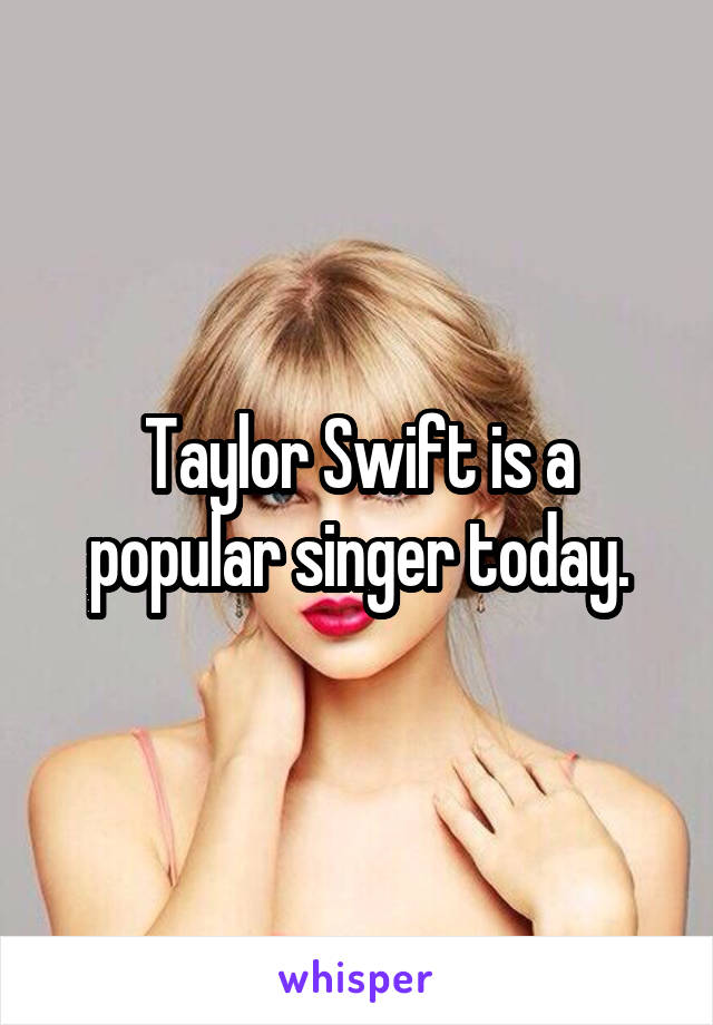 Taylor Swift is a popular singer today.