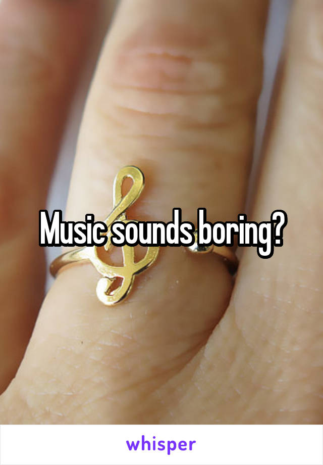 Music sounds boring?