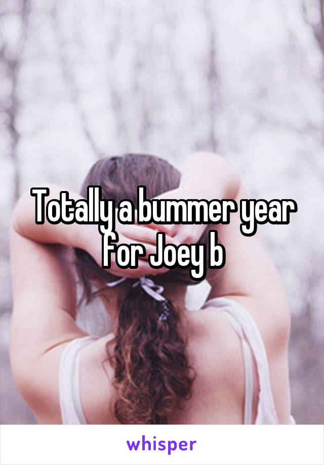 Totally a bummer year for Joey b