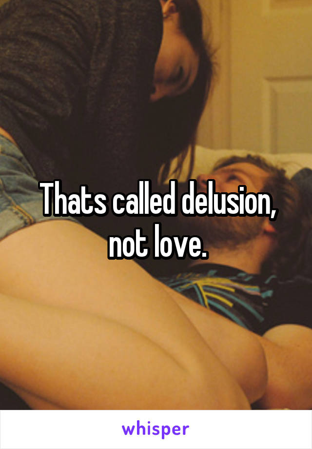 Thats called delusion, not love.