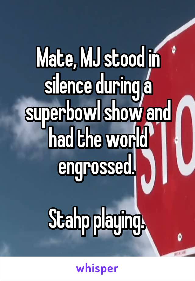 Mate, MJ stood in silence during a superbowl show and had the world engrossed. 

Stahp playing. 