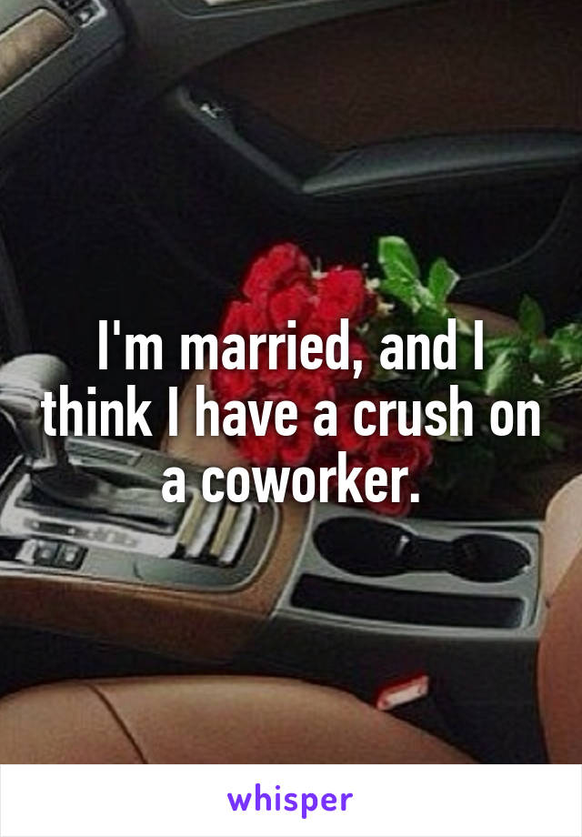 I'm married, and I think I have a crush on a coworker.