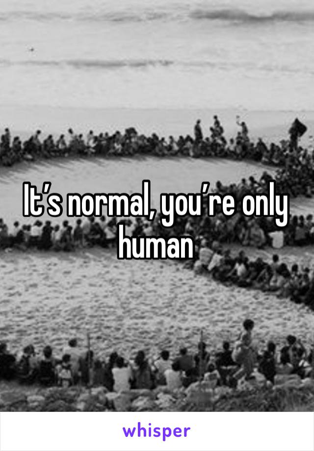 It’s normal, you’re only human 