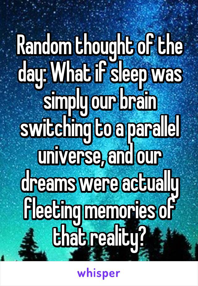 Random thought of the day: What if sleep was simply our brain switching to a parallel universe, and our dreams were actually fleeting memories of that reality?