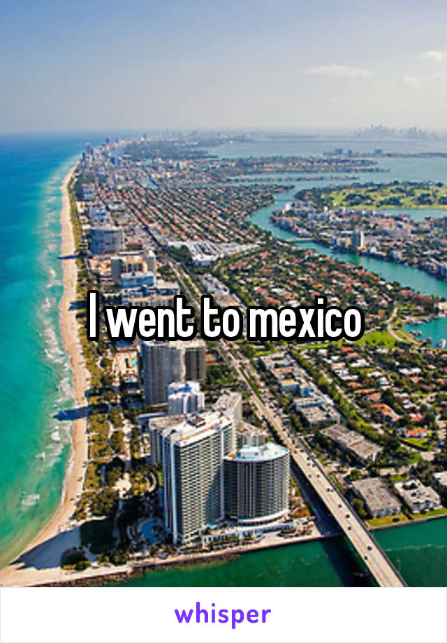 I went to mexico