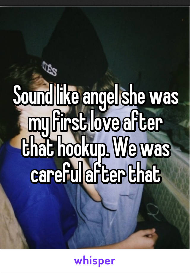 Sound like angel she was my first love after that hookup. We was careful after that