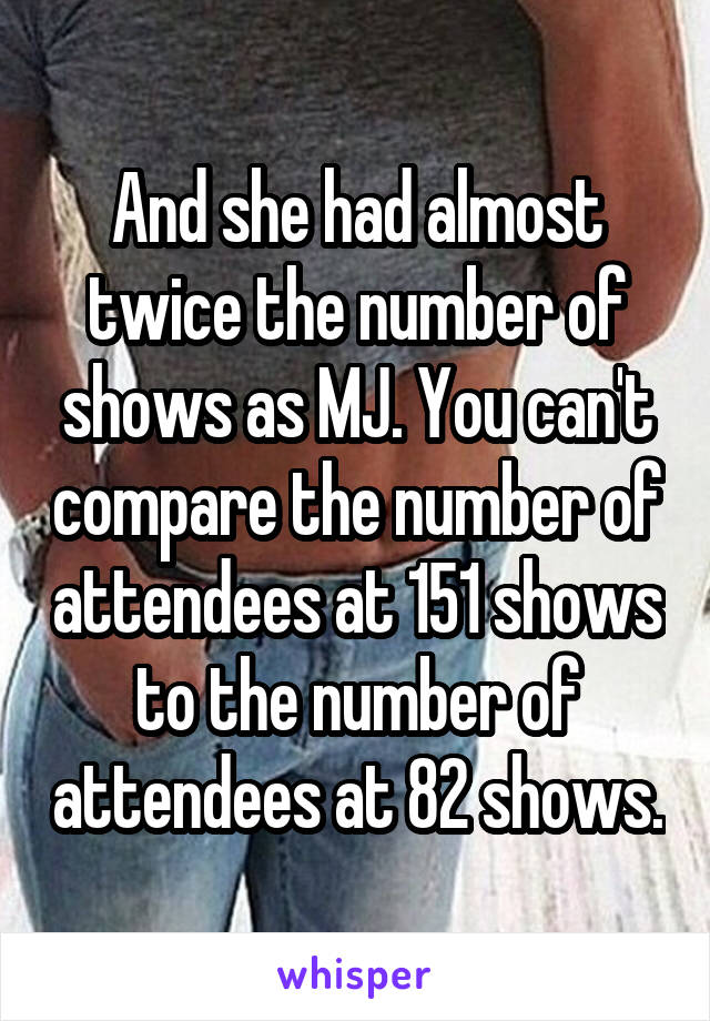 And she had almost twice the number of shows as MJ. You can't compare the number of attendees at 151 shows to the number of attendees at 82 shows.