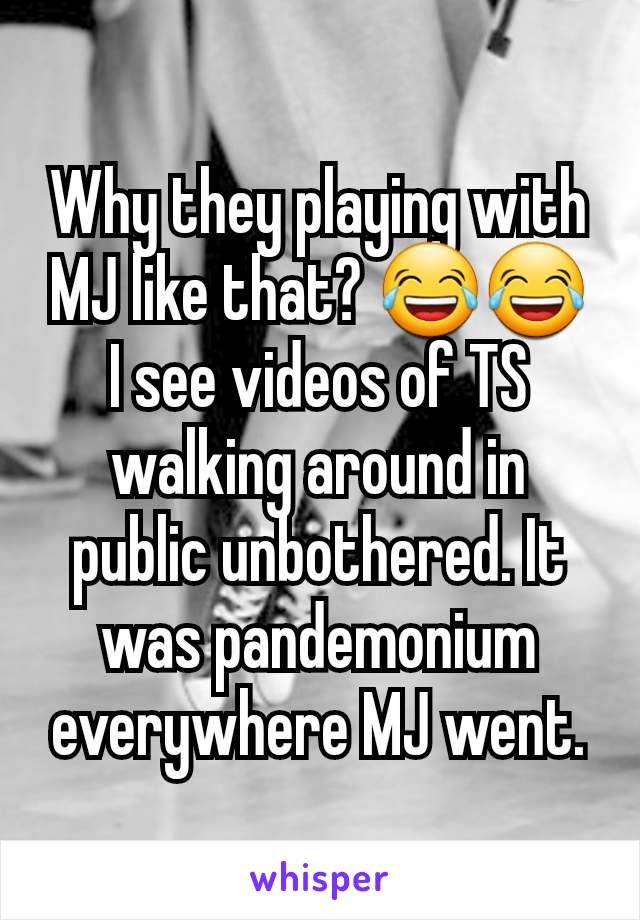 Why they playing with MJ like that? 😂😂 I see videos of TS walking around in public unbothered. It was pandemonium everywhere MJ went.