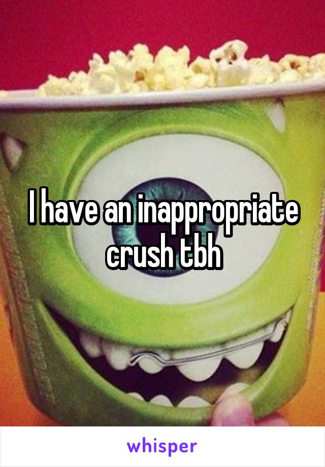 I have an inappropriate crush tbh