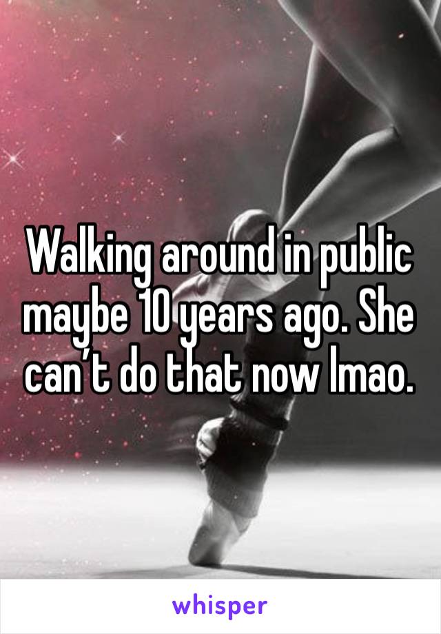 Walking around in public maybe 10 years ago. She can’t do that now lmao. 