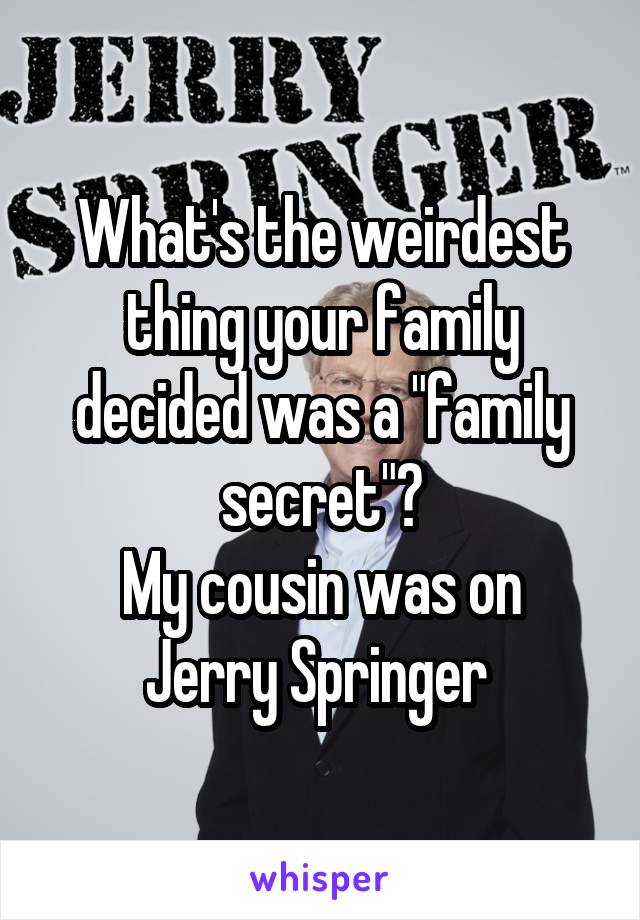 What's the weirdest thing your family decided was a "family secret"?
My cousin was on Jerry Springer 