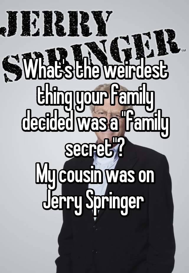 What's the weirdest thing your family decided was a "family secret"?
My cousin was on Jerry Springer 