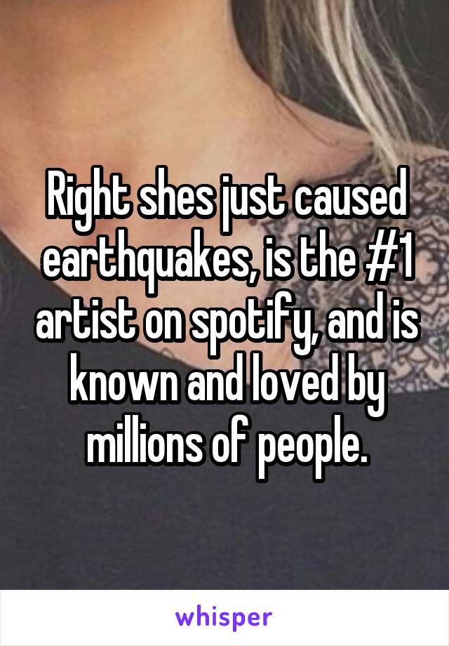 Right shes just caused earthquakes, is the #1 artist on spotify, and is known and loved by millions of people.