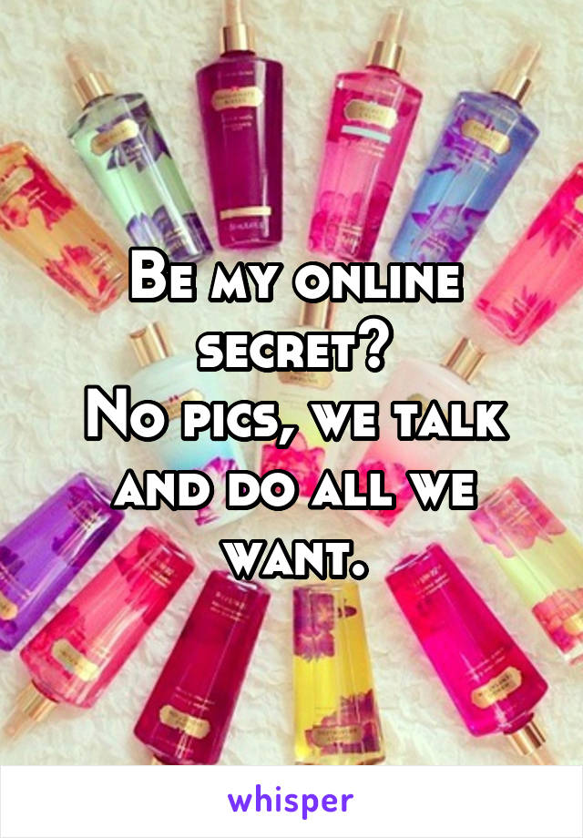 Be my online secret?
No pics, we talk and do all we want.