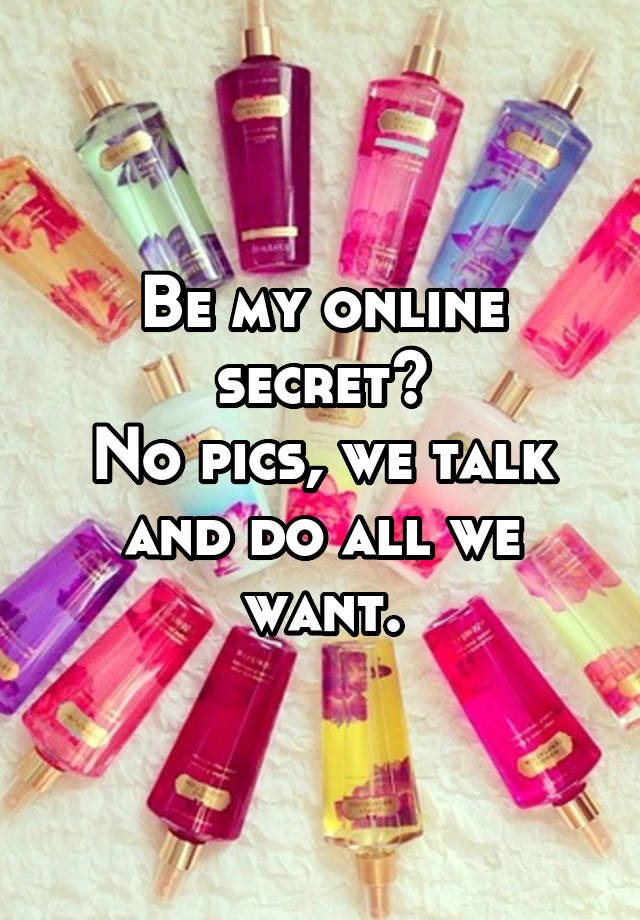 Be my online secret?
No pics, we talk and do all we want.