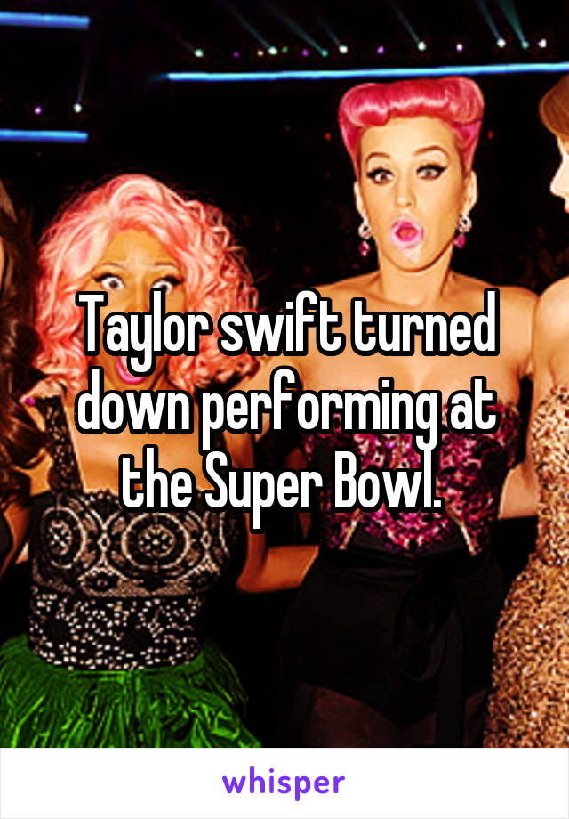 Taylor swift turned down performing at the Super Bowl. 