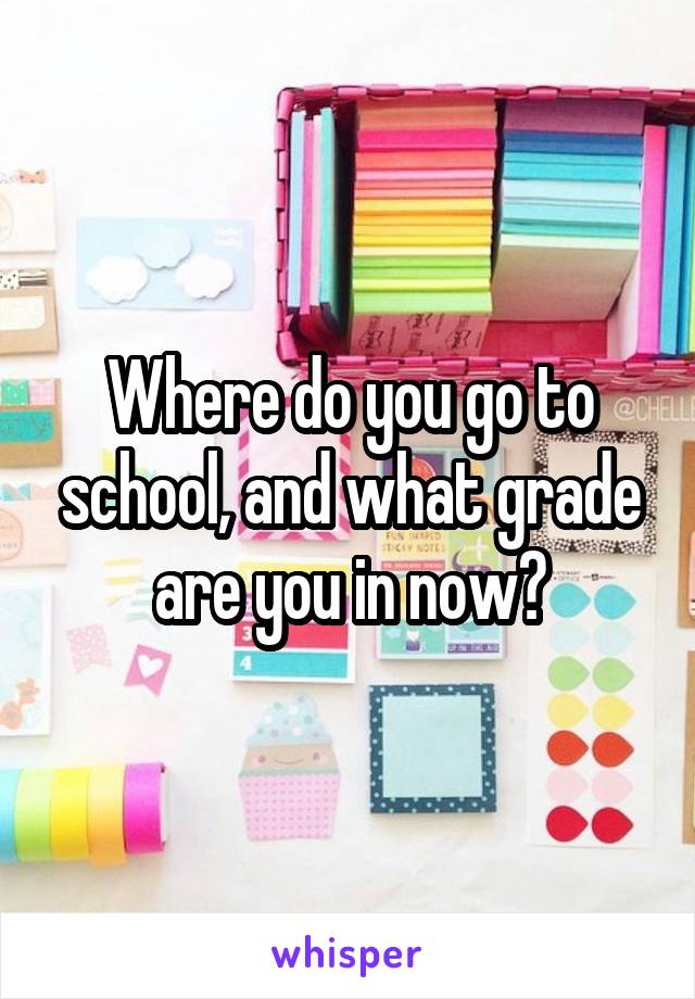 Where do you go to school, and what grade are you in now?