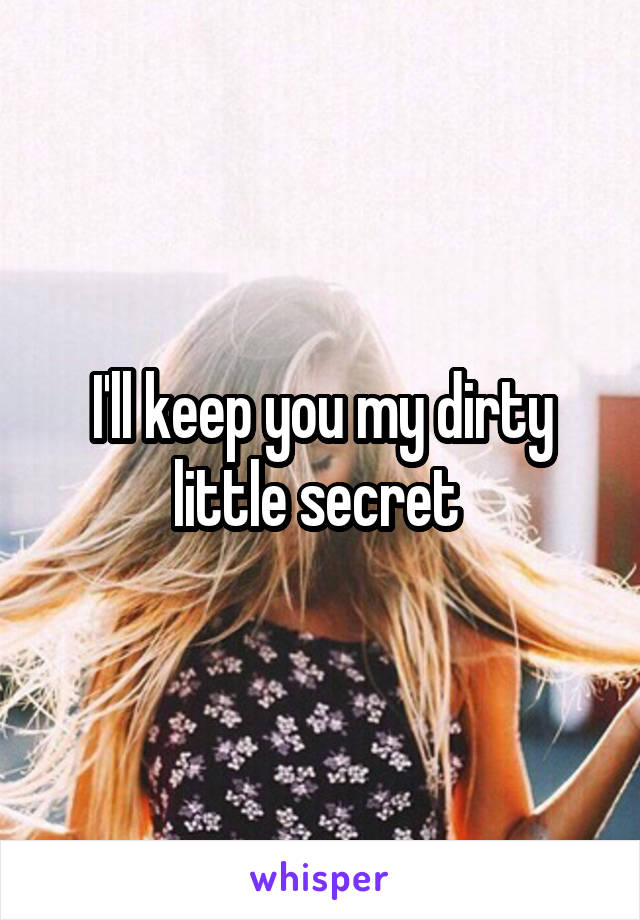 I'll keep you my dirty little secret 