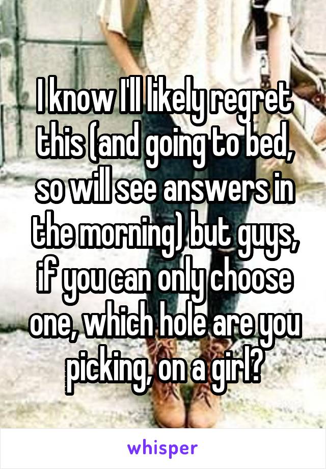 I know I'll likely regret this (and going to bed, so will see answers in the morning) but guys, if you can only choose one, which hole are you picking, on a girl?