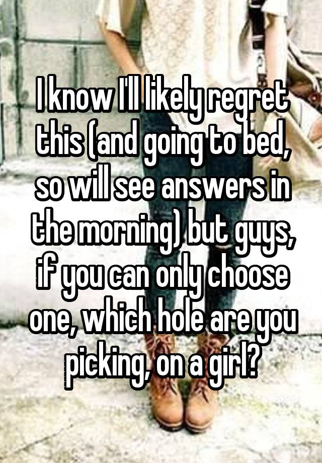 I know I'll likely regret this (and going to bed, so will see answers in the morning) but guys, if you can only choose one, which hole are you picking, on a girl?