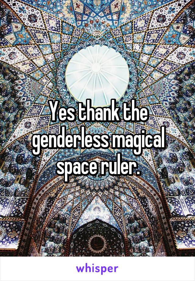 Yes thank the genderless magical space ruler.