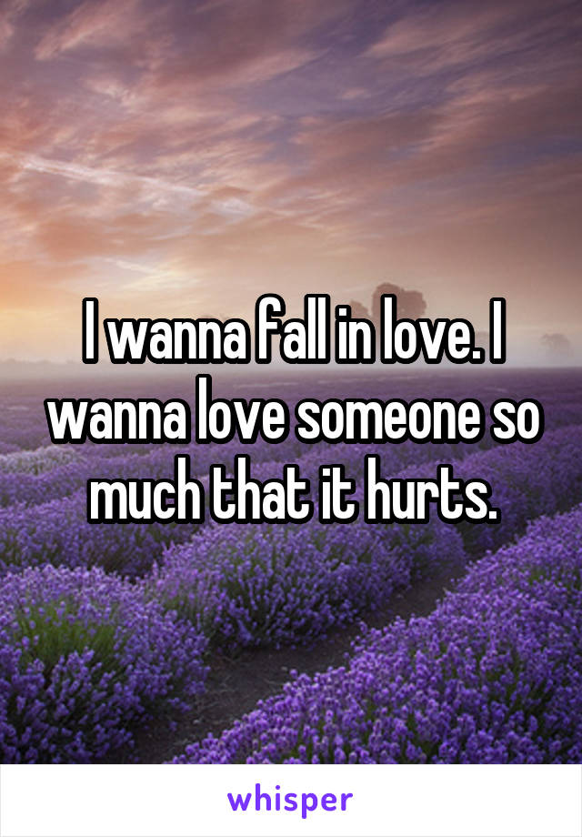 I wanna fall in love. I wanna love someone so much that it hurts.