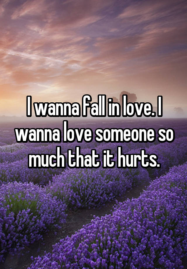 I wanna fall in love. I wanna love someone so much that it hurts.