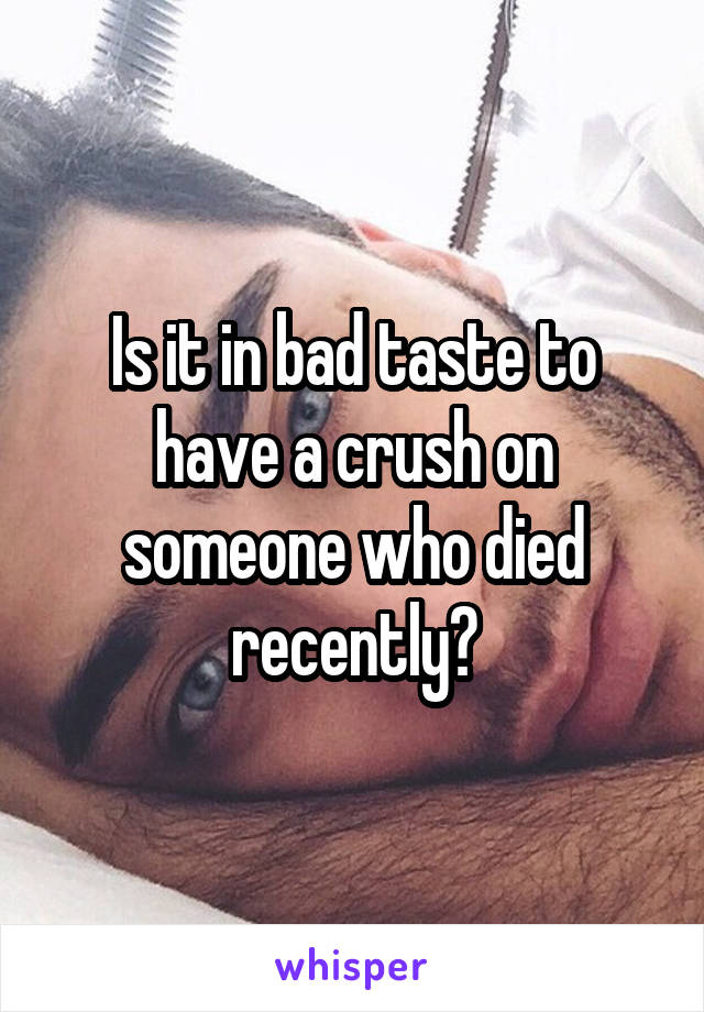 Is it in bad taste to have a crush on someone who died recently?