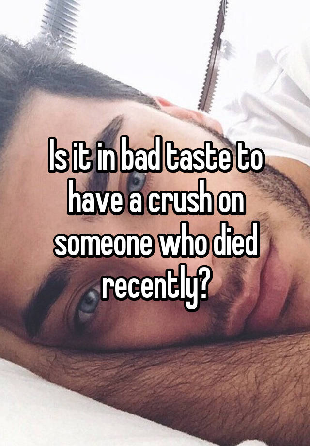 Is it in bad taste to have a crush on someone who died recently?