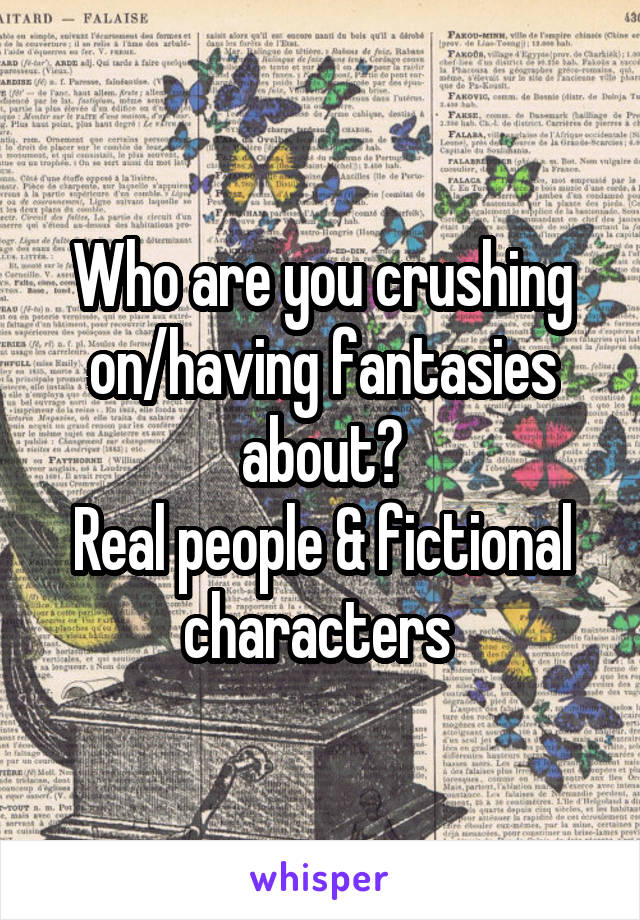 Who are you crushing on/having fantasies about?
Real people & fictional characters 