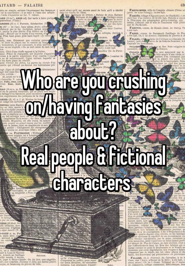 Who are you crushing on/having fantasies about?
Real people & fictional characters 